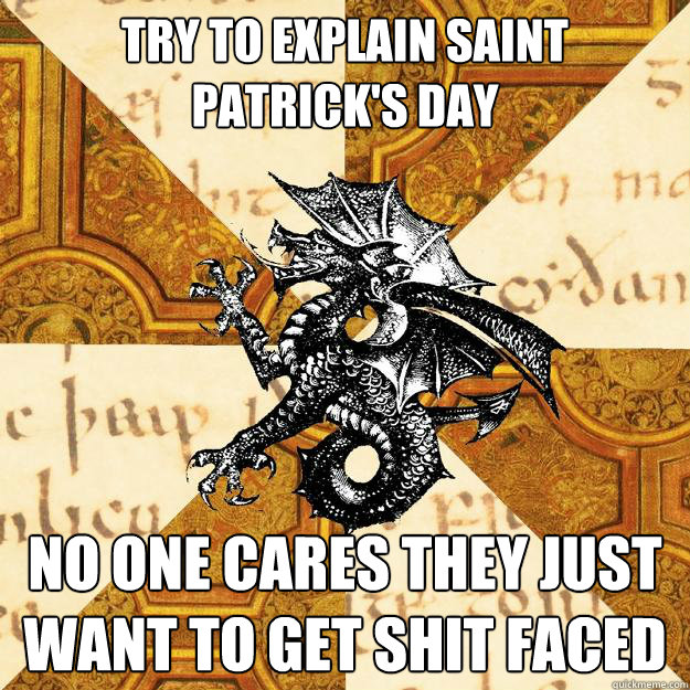 Try to explain saint patrick's day No one cares they just want to get shit faced - Try to explain saint patrick's day No one cares they just want to get shit faced  History Major Heraldic Beast