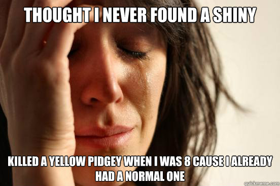 Thought i never found a shiny Killed a yellow pidgey when i was 8 cause i already had a normal one  First World Problems