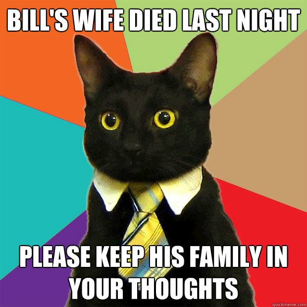 Bill's wife died last night Please keep his family in your thoughts  Business Cat