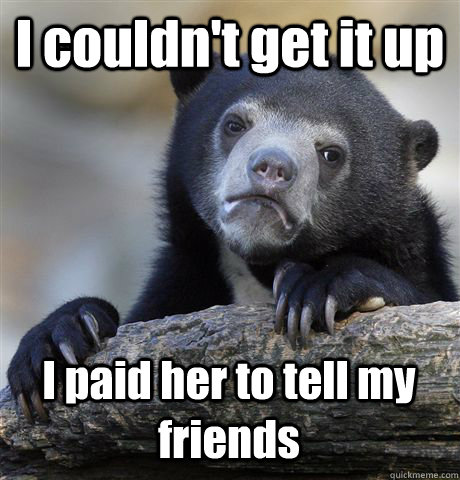 I couldn't get it up I paid her to tell my friends - I couldn't get it up I paid her to tell my friends  Confession Bear