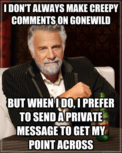 I don't always make creepy comments on gonewild but when I do, I prefer to send a private message to get my point across  The Most Interesting Man In The World