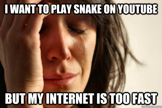 I want to play Snake on youtube but my internet is too fast  First World Problems