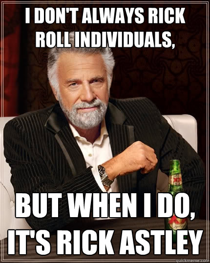 I don't always rick roll individuals, But when I do, It's rick astley  The Most Interesting Man In The World