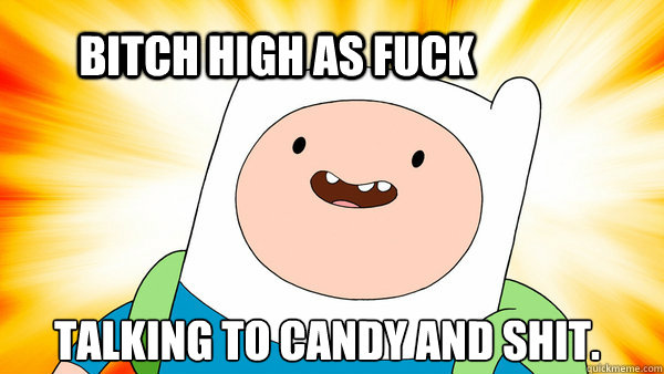 bitch high as fuck talking to candy and shit.  