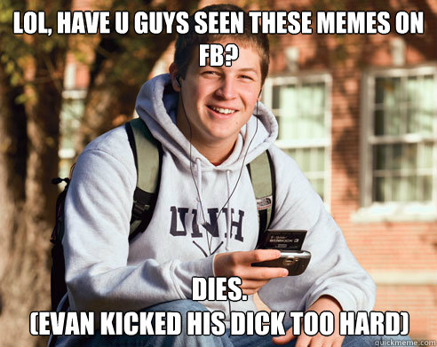 LOL, Have u Guys Seen these memes on FB? Dies. 
(Evan kicked his dick too hard)  College Freshman