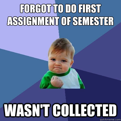 Forgot to do first assignment of semester Wasn't collected  Success Kid