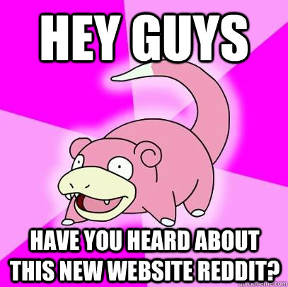 Hey guys Have you heard about this new website reddit?  Slowpoke