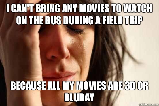 I can't bring any movies to watch on the bus during a field trip Because all my movies are 3D or bluray   First World Problems