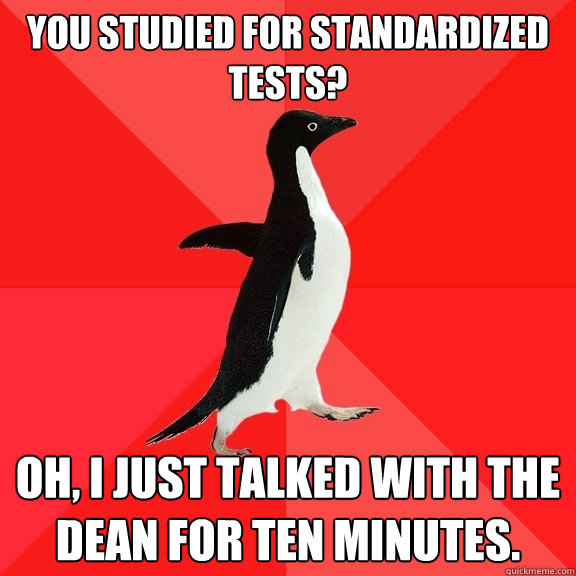 You studied for Standardized Tests?  Oh, I just talked with the dean for ten minutes.    Socially Awesome Penguin