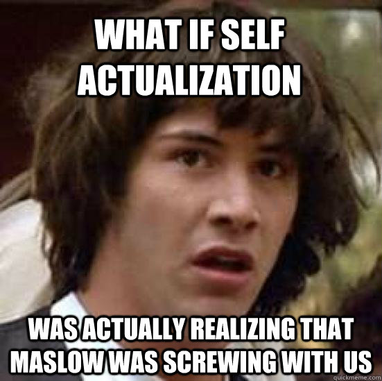 What if self actualization was actually realizing that maslow was screwing with us - What if self actualization was actually realizing that maslow was screwing with us  conspiracy keanu