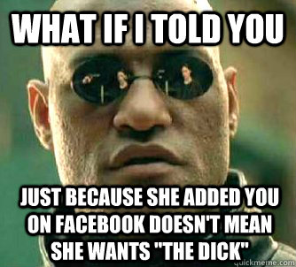 What if I told you just because she added you on facebook doesn't mean she wants 