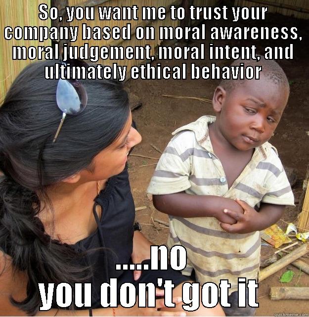 Ch 7 Ethics - SO, YOU WANT ME TO TRUST YOUR COMPANY BASED ON MORAL AWARENESS, MORAL JUDGEMENT, MORAL INTENT, AND ULTIMATELY ETHICAL BEHAVIOR .....NO YOU DON'T GOT IT  Skeptical Third World Kid