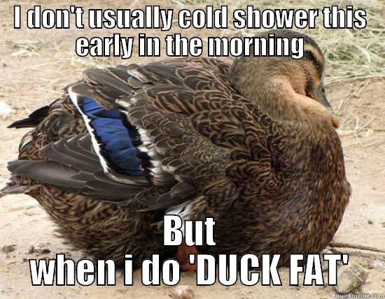 I DON'T USUALLY COLD SHOWER THIS EARLY IN THE MORNING BUT WHEN I DO 'DUCK FAT' Misc