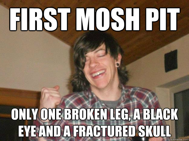 first mosh pit only one broken leg, a black eye and a fractured skull  
