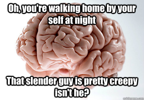 Oh, you're walking home by your self at night That slender guy is pretty creepy isn't he?   Scumbag Brain