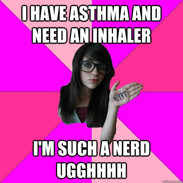 I have asthma and need an inhaler I'm such a nerd ugghhhh  Idiot Nerd Girl