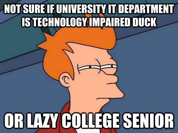 not sure if university it department is technology impaired duck Or lazy college senior  Futurama Fry