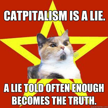 Catpitalism is a lie. A lie told often enough becomes the truth. - Catpitalism is a lie. A lie told often enough becomes the truth.  Lenin Cat