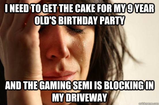 I need to get the cake for my 9 year old's birthday party and the gaming semi is blocking in my driveway - I need to get the cake for my 9 year old's birthday party and the gaming semi is blocking in my driveway  First World Problems