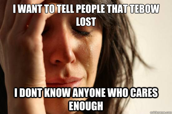 i want to tell people that tebow lost i dont know anyone who cares enough  First World Problems