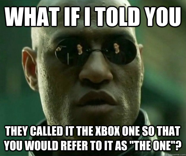 WHAT IF I TOLD YOU They called it the Xbox One so that you would refer to it as 