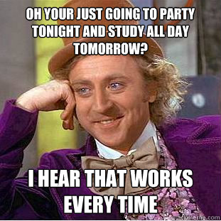 Oh your just going to party tonight and study all day tomorrow? I hear that works every time  Condescending Wonka