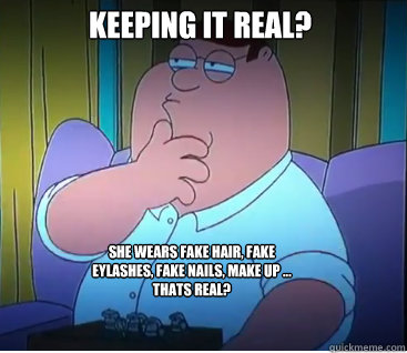 Keeping it real? She wears fake hair, fake eylashes, fake nails, make up ... Thats real? - Keeping it real? She wears fake hair, fake eylashes, fake nails, make up ... Thats real?  Family Guy Peter
