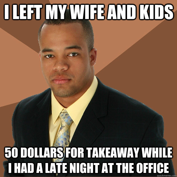 i left my wife and kids 50 dollars for takeaway while i had a late night at the office - i left my wife and kids 50 dollars for takeaway while i had a late night at the office  Successful Black Man