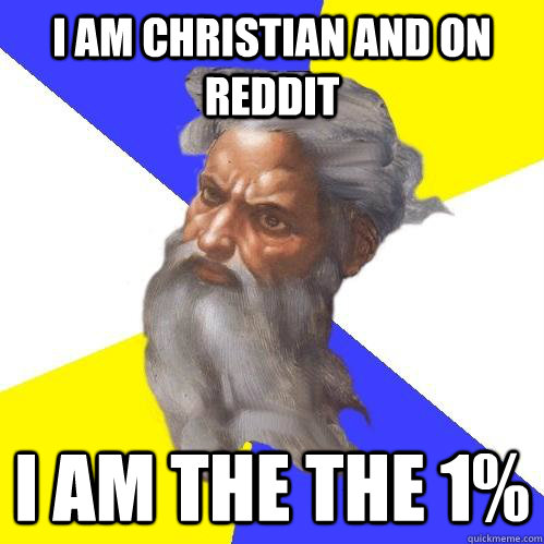 I am Christian and on Reddit I am the the 1%  Advice God