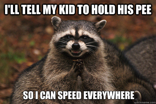 I'll tell my kid to hold his pee So I can speed everywhere  Insidious Racoon 2