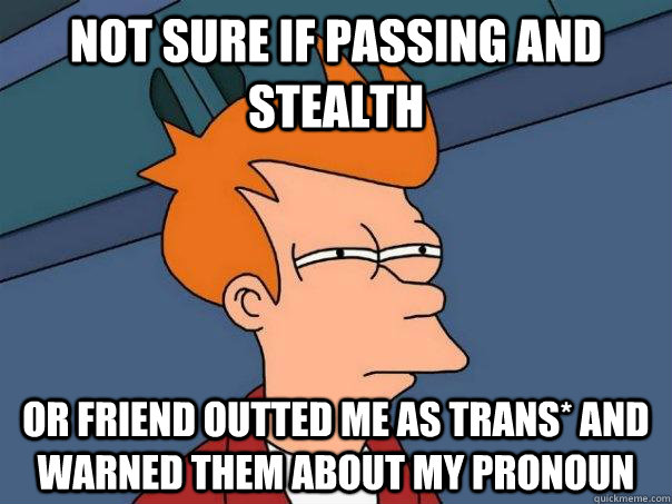 Not sure if passing and stealth or friend outted me as trans* and warned them about my pronoun - Not sure if passing and stealth or friend outted me as trans* and warned them about my pronoun  Futurama Fry
