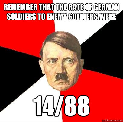 REMEMBER THAT THE RATE OF GERMAN SOLDIERS TO ENEMY SOLDIERS WERE 14/88 - REMEMBER THAT THE RATE OF GERMAN SOLDIERS TO ENEMY SOLDIERS WERE 14/88  Advice Hitler