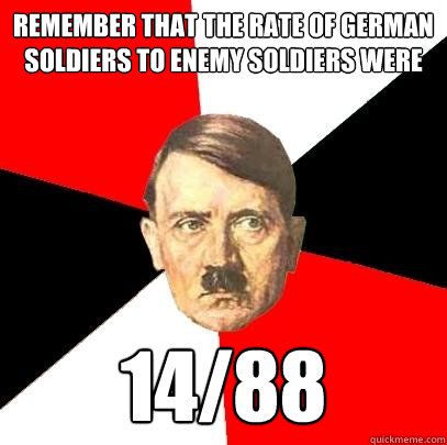 REMEMBER THAT THE RATE OF GERMAN SOLDIERS TO ENEMY SOLDIERS WERE 14/88  Advice Hitler