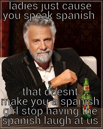 LADIES JUST CAUSE YOU SPEAK SPANISH  THAT DOESNT MAKE YOU A SPANISH GIRL STOP HAVING THE SPANISH LAUGH AT US The Most Interesting Man In The World