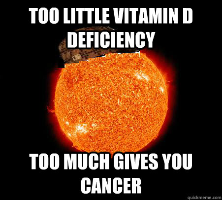 Too little Vitamin D deficiency Too much gives you cancer - Too little Vitamin D deficiency Too much gives you cancer  Scumbag Sun