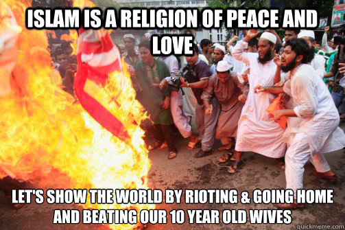Islam is a Religion of peace and love Let's show the world by rioting & going home and beating our 10 year old wives  Rioting Muslim
