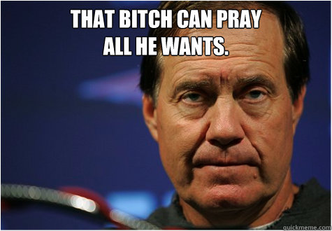 That bitch can pray 
all he wants.   