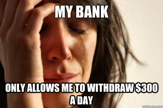 my bank only allows me to withdraw $300 a day  First World Problems