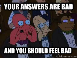 your answers are bad and you should feel bad  Zoidberg