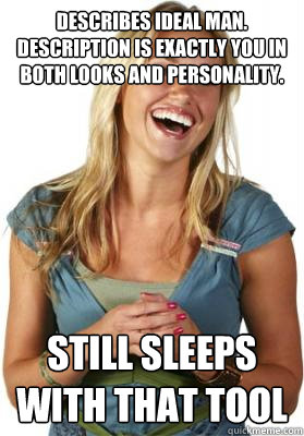 Describes ideal man. Description is exactly you in both looks and personality. STILL SLEEPS WITH THAT TOOL  Friend Zone Fiona