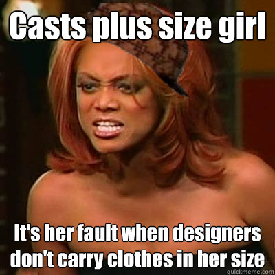 Casts plus size girl It's her fault when designers don't carry clothes in her size  Scumbag Tyra