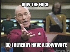 How the fuck Do I already have a downvote  Annoyed Picard