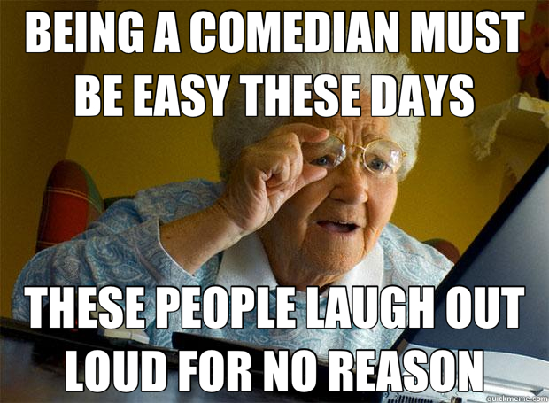 BEING A COMEDIAN MUST BE EASY THESE DAYS THESE PEOPLE LAUGH OUT LOUD FOR NO REASON  Grandma finds the Internet