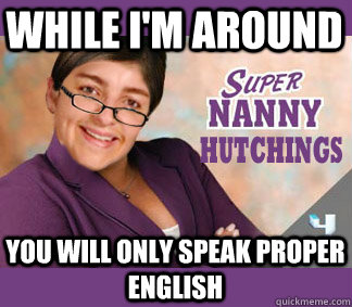 While I'm around you will only speak proper English  
