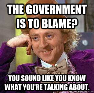 The government is to blame? You sound like you know what you're talking about.  Condescending Wonka