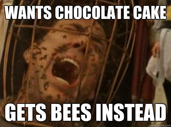 Wants chocolate cake Gets bees instead  