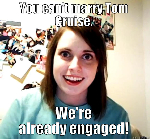 YOU CAN'T MARRY TOM CRUISE. WE'RE ALREADY ENGAGED! Overly Attached Girlfriend