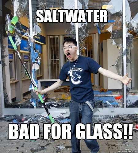 Saltwater Bad for Glass!!  