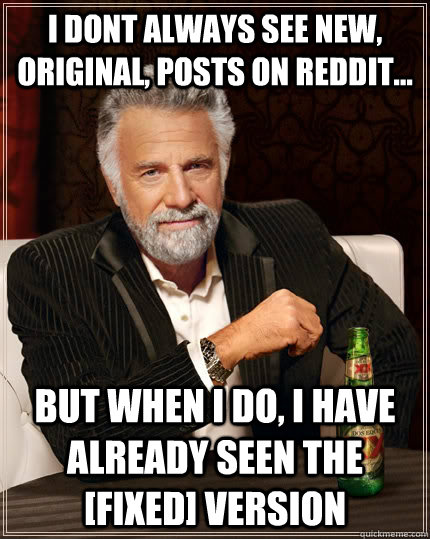 I dont always see new, original, posts on reddit... but when I do, i have already seen the [fixed] version  The Most Interesting Man In The World