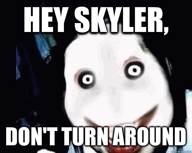 Hey Skyler, Don't turn around  Jeff the Killer